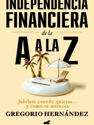 Independencia financiera de la A a la Z . Jubílate cuando quieras... y como te mereces