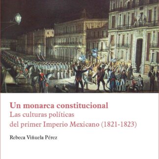 Un monarca constitucional. Las culturas políticas del primer Imperio Mexicano (1821-1823)