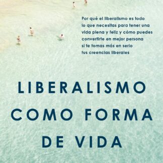 Liberalismo como forma de vida. Por qué el liberalismo es todo lo que necesitas para tener una vida plena y feliz y cómo puedes convertirte en mejor persona si te tomas más en serio tus creencias liberales