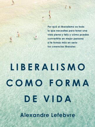 Liberalismo como forma de vida. Por qué el liberalismo es todo lo que necesitas para tener una vida plena y feliz y cómo puedes convertirte en mejor persona si te tomas más en serio tus creencias liberales