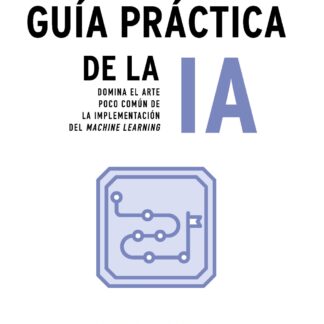 Guía práctica de la IA Domina el arte poco común de la implementación del machine learning