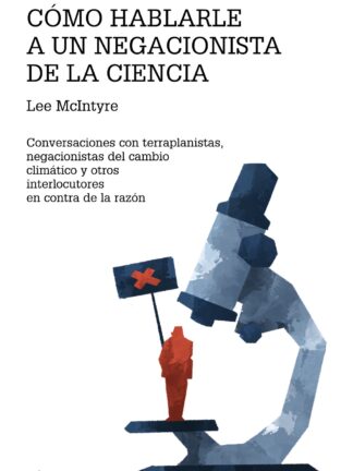 Cómo hablarle a un negacionista de la ciencia. Conversaciones con terraplanistas,  negacionistas del cambioclimático y otrosinterlocutores en contra de la razón
