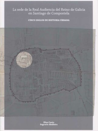 Sede de la Real Audiencia del Reino de Galicia en Santigo de Compostela. Cinco Siglos de Historia Urbana