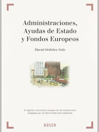 Administraciones, Ayudas de Estado y Fondos Europeos. El Régimen Comunitario Europeo de las Subvenciones Otorgadas...
